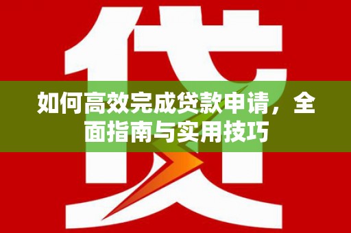 湘东如何高效完成贷款申请，全面指南与实用技巧