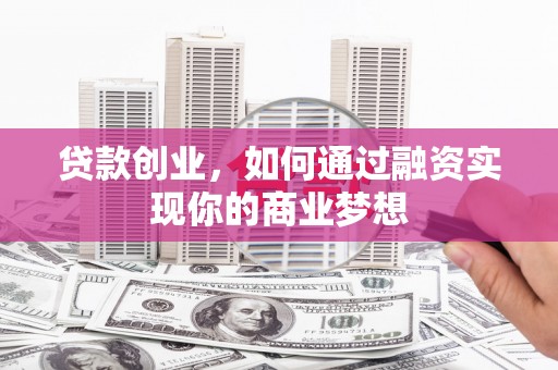 湘东贷款创业，如何通过融资实现你的商业梦想