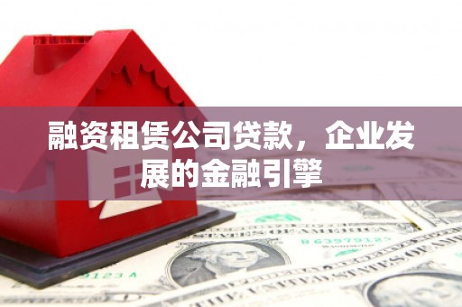 湘东融资租赁公司贷款，企业发展的金融引擎