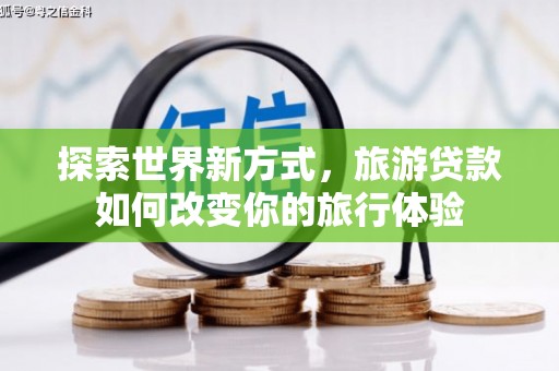 湘东探索世界新方式，旅游贷款如何改变你的旅行体验