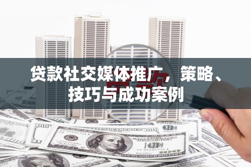 湘东贷款社交媒体推广，策略、技巧与成功案例