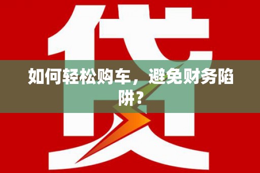 湘东如何轻松购车，避免财务陷阱？