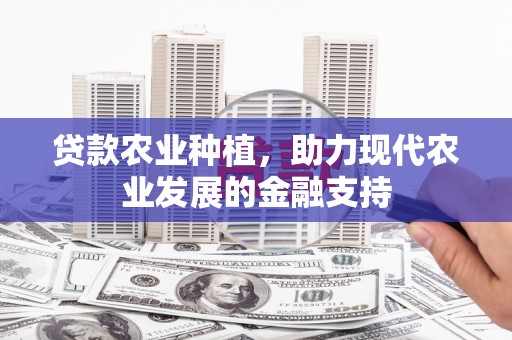 湘东贷款农业种植，助力现代农业发展的金融支持