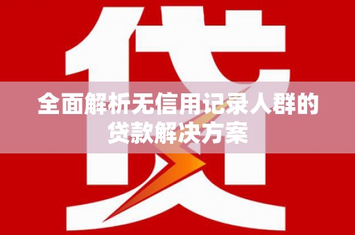 湘东全面解析无信用记录人群的贷款解决方案