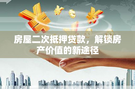 湘东房屋二次抵押贷款，解锁房产价值的新途径