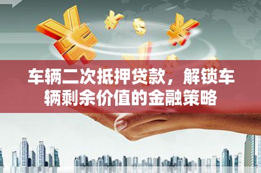湘东车辆二次抵押贷款，解锁车辆剩余价值的金融策略