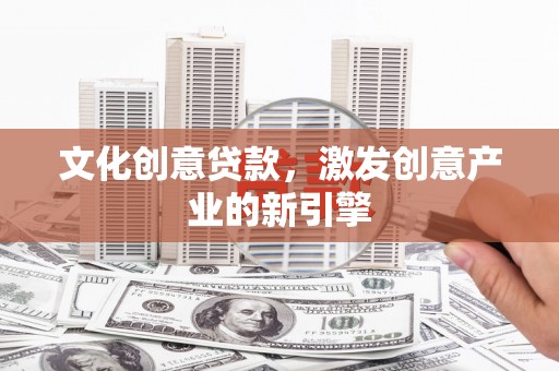 湘东文化创意贷款，激发创意产业的新引擎
